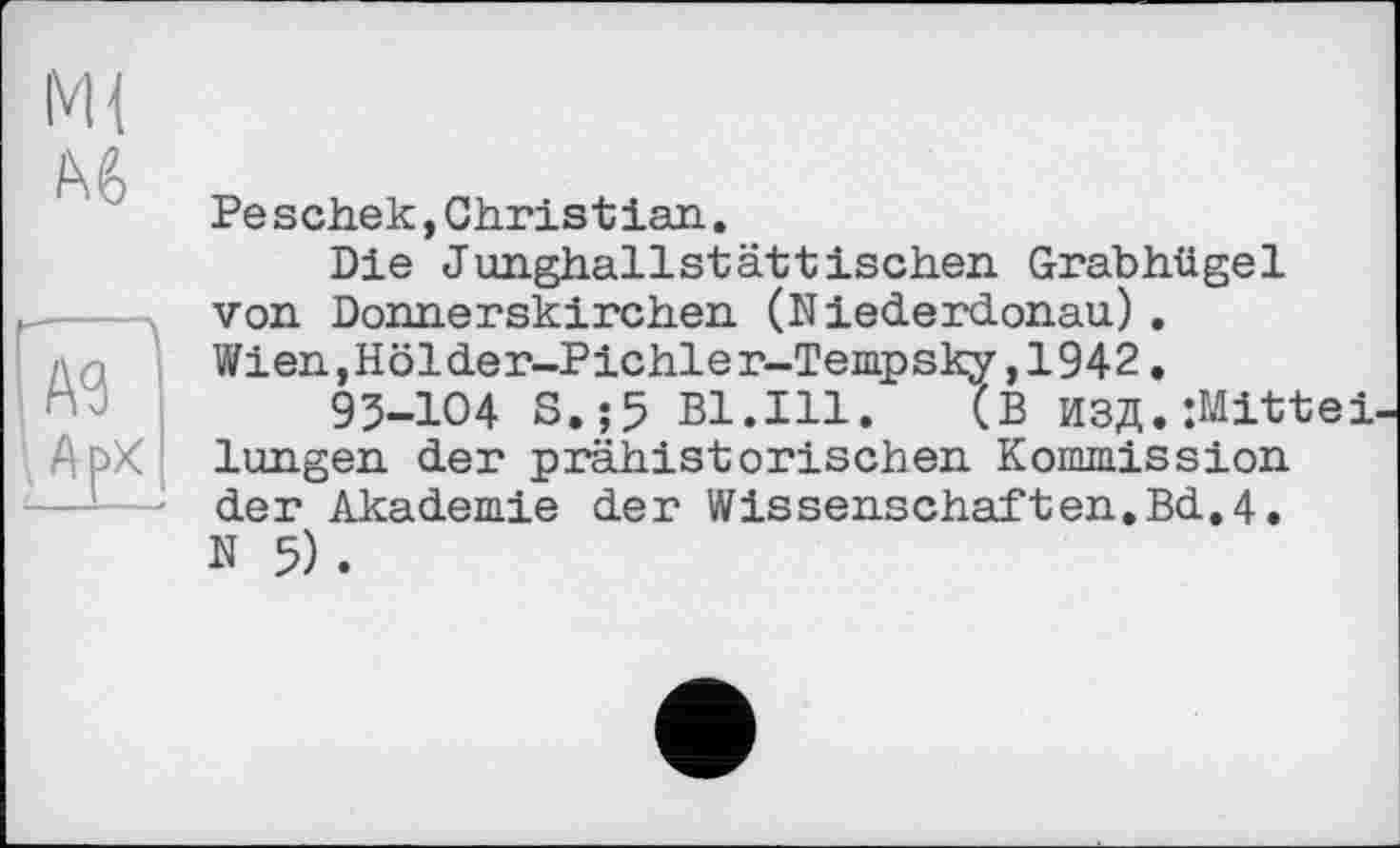 ﻿М{
/\ê
А<3
Арх
Peschek,Christian.
Die Junghallstättischen Grabhügel von Donnerskirchen (Niederdonau). Wien,Hölder-Pichle r-Tempsky,1942.
93-104 S.;5 Bl.Ill.	(В ИЗД. Mittel
langen der prähistorischen Kommission der Akademie der Wissenschaften.Bd.4. N 5).